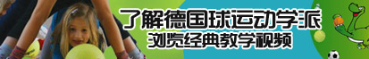 我想看插骚逼视频了解德国球运动学派，浏览经典教学视频。